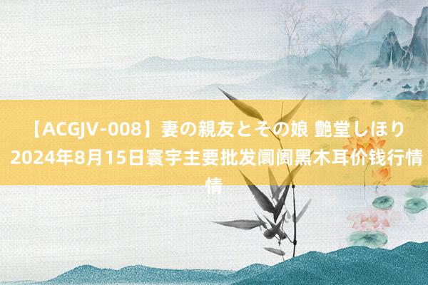 【ACGJV-008】妻の親友とその娘 艶堂しほり 2024年8月15日寰宇主要批发阛阓黑木耳价钱行情