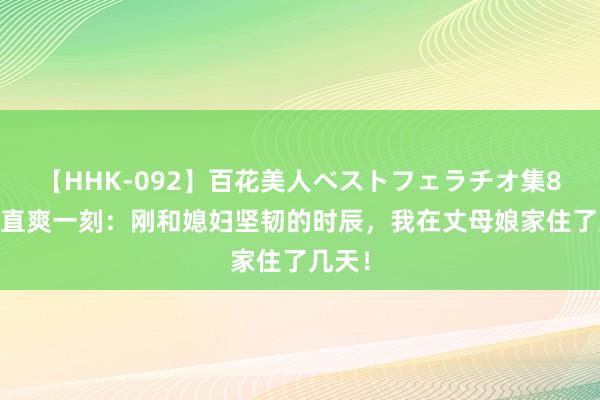 【HHK-092】百花美人ベストフェラチオ集8時間 直爽一刻：刚和媳妇坚韧的时辰，我在丈母娘家住了几天！