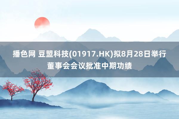 播色网 豆盟科技(01917.HK)拟8月28日举行董事会会议批准中期功绩