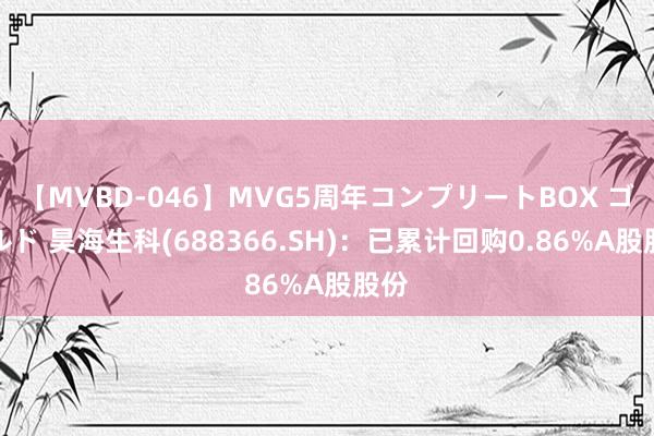 【MVBD-046】MVG5周年コンプリートBOX ゴールド 昊海生科(688366.SH)：已累计回购0.86%A股股份