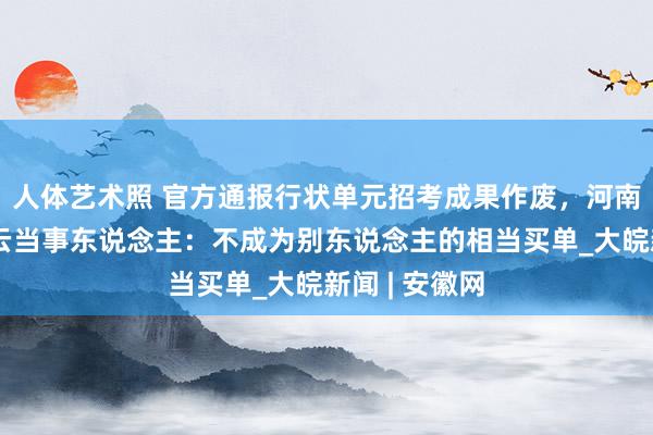 人体艺术照 官方通报行状单元招考成果作废，河南一地招聘风云当事东说念主：不成为别东说念主的相当买单_大皖新闻 | 安徽网