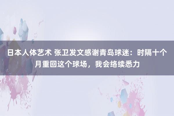 日本人体艺术 张卫发文感谢青岛球迷：时隔十个月重回这个球场，我会络续悉力