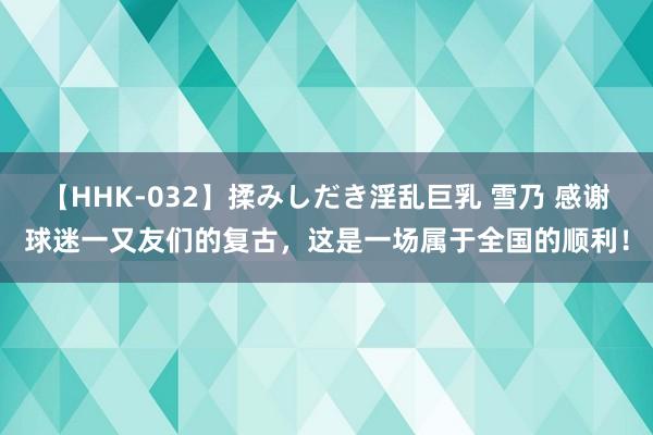 【HHK-032】揉みしだき淫乱巨乳 雪乃 感谢球迷一又友们的复古，这是一场属于全国的顺利！