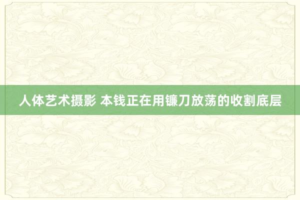 人体艺术摄影 本钱正在用镰刀放荡的收割底层