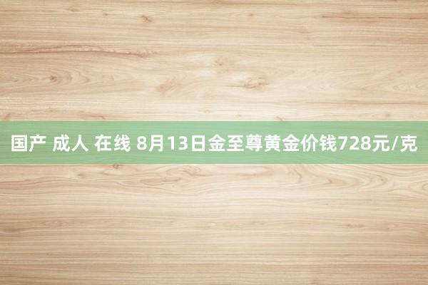 国产 成人 在线 8月13日金至尊黄金价钱728元/克