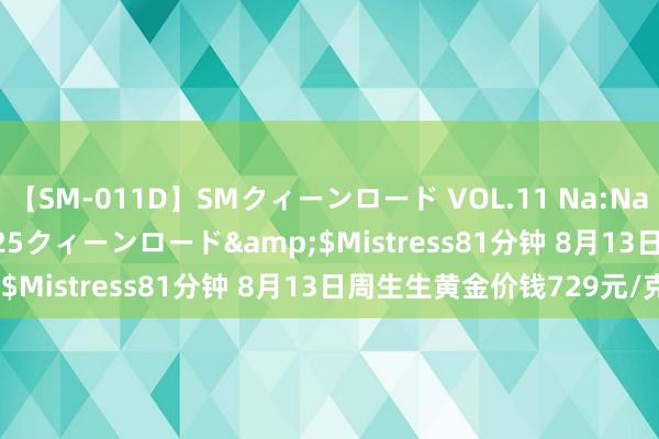 【SM-011D】SMクィーンロード VOL.11 Na:Na</a>2013-06-25クィーンロード&$Mistress81分钟 8月13日周生生黄金价钱729元/克