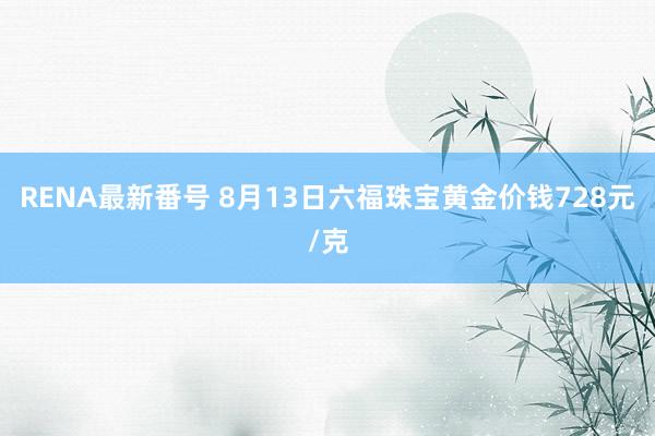 RENA最新番号 8月13日六福珠宝黄金价钱728元/克