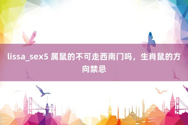 lissa_sex5 属鼠的不可走西南门吗，生肖鼠的方向禁忌