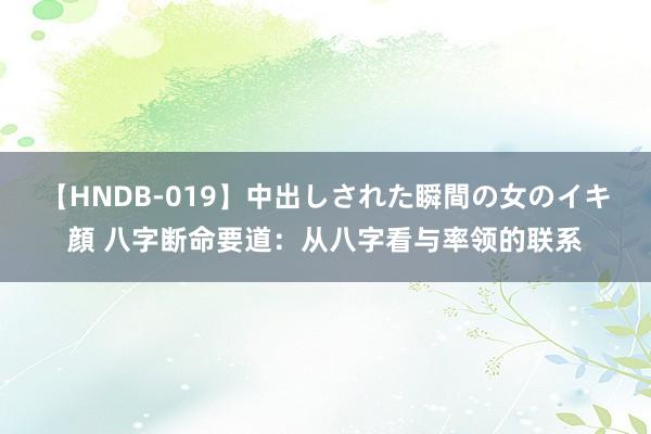 【HNDB-019】中出しされた瞬間の女のイキ顔 八字断命要道：从八字看与率领的联系