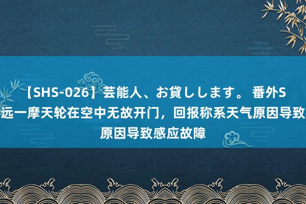 【SHS-026】芸能人、お貸しします。 番外SP 广东清远一摩天轮在空中无故开门，回报称系天气原因导致感应故障