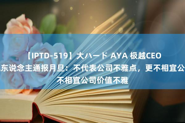 【IPTD-519】大ハード AYA 极越CEO对公关追究东说念主通报月旦：不代表公司不雅点，更不相宜公司价值不雅