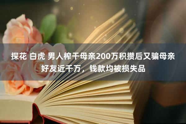 探花 白虎 男人榨干母亲200万积攒后又骗母亲好友近千万，钱款均被损失品