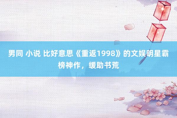 男同 小说 比好意思《重返1998》的文娱明星霸榜神作，缓助书荒