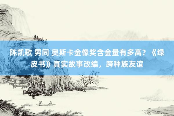 陈凯歌 男同 奥斯卡金像奖含金量有多高？《绿皮书》真实故事改编，跨种族友谊