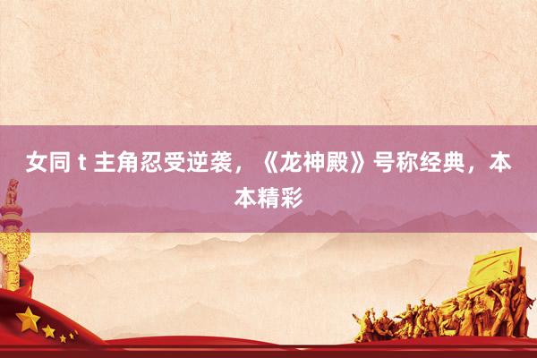 女同 t 主角忍受逆袭，《龙神殿》号称经典，本本精彩