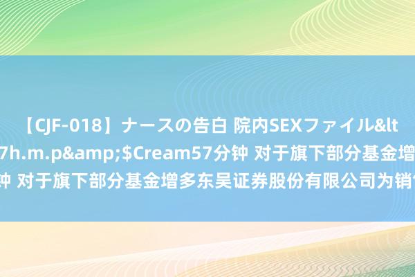 【CJF-018】ナースの告白 院内SEXファイル</a>2008-03-07h.m.p&$Cream57分钟 对于旗下部分基金增多东吴证券股份有限公司为销售机构的公告