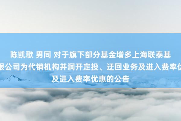 陈凯歌 男同 对于旗下部分基金增多上海联泰基金销售有限公司为代销机构并洞开定投、迂回业务及进入费率优惠的公告