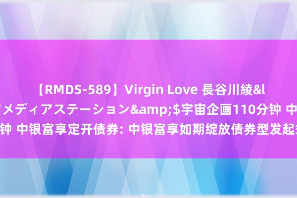 【RMDS-589】Virgin Love 長谷川綾</a>2010-05-17メディアステーション&$宇宙企画110分钟 中银富享定开债券: 中银富享如期绽放债券型发起式证券投资基金分成公告