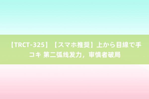 【TRCT-325】【スマホ推奨】上から目線で手コキ 第二弧线发力，审慎者破局