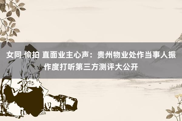 女同 偷拍 直面业主心声：贵州物业处作当事人振作度打听第三方测评大公开