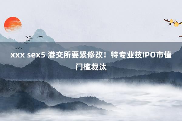 xxx sex5 港交所要紧修改！特专业技IPO市值门槛裁汰