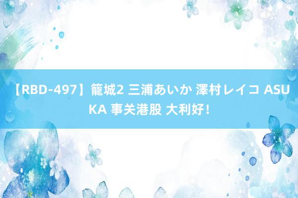 【RBD-497】籠城2 三浦あいか 澤村レイコ ASUKA 事关港股 大利好！