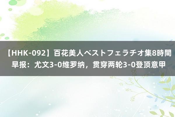 【HHK-092】百花美人ベストフェラチオ集8時間 早报：尤文3-0维罗纳，贯穿两轮3-0登顶意甲