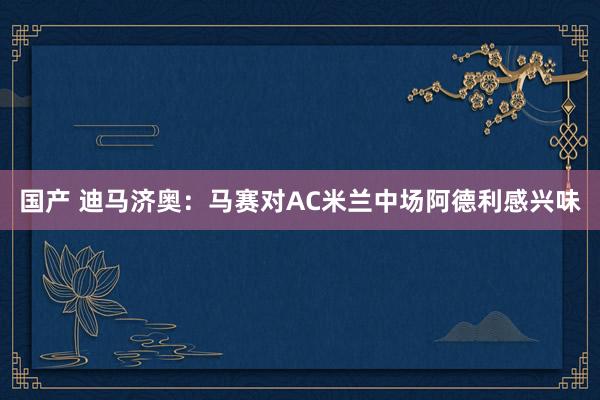 国产 迪马济奥：马赛对AC米兰中场阿德利感兴味