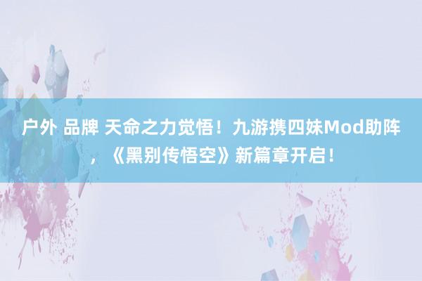 户外 品牌 天命之力觉悟！九游携四妹Mod助阵，《黑别传悟空》新篇章开启！