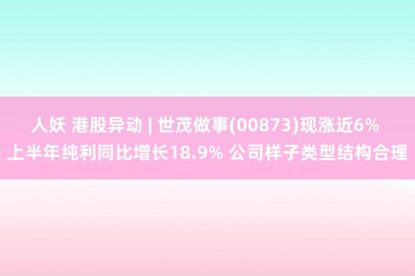 人妖 港股异动 | 世茂做事(00873)现涨近6% 上半年纯利同比增长18.9% 公司样子类型结构合理