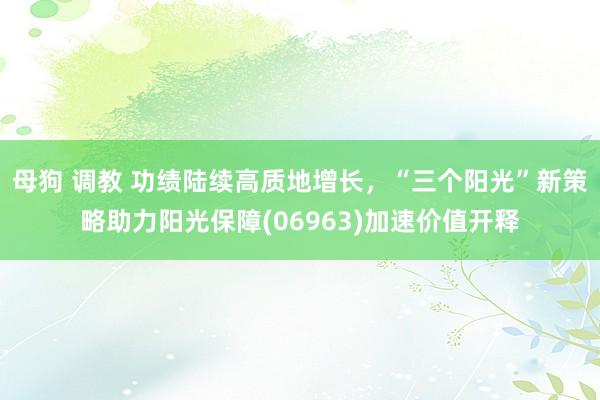 母狗 调教 功绩陆续高质地增长，“三个阳光”新策略助力阳光保障(06963)加速价值开释