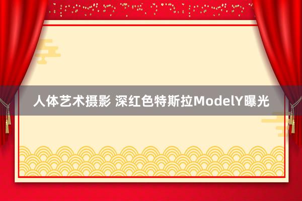 人体艺术摄影 深红色特斯拉ModelY曝光