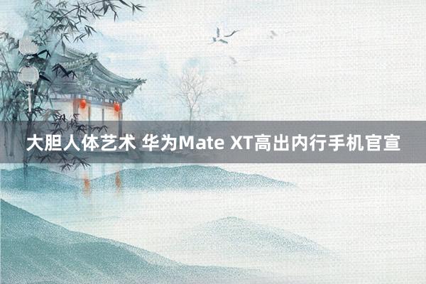 大胆人体艺术 华为Mate XT高出内行手机官宣