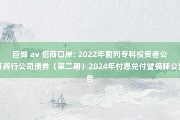 巨臀 av 招商口岸: 2022年面向专科投资者公开辟行公司债券（第二期）2024年付息兑付暨摘牌公告