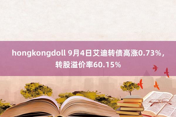 hongkongdoll 9月4日艾迪转债高涨0.73%，转股溢价率60.15%