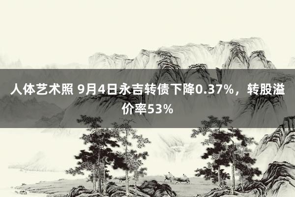 人体艺术照 9月4日永吉转债下降0.37%，转股溢价率53%