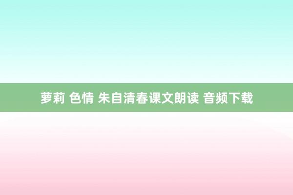 萝莉 色情 朱自清春课文朗读 音频下载