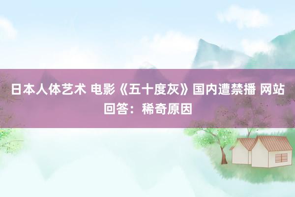 日本人体艺术 电影《五十度灰》国内遭禁播 网站回答：稀奇原因