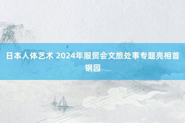 日本人体艺术 2024年服贸会文旅处事专题亮相首钢园