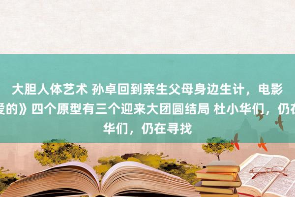 大胆人体艺术 孙卓回到亲生父母身边生计，电影《亲爱的》四个原型有三个迎来大团圆结局 杜小华们，仍在寻找