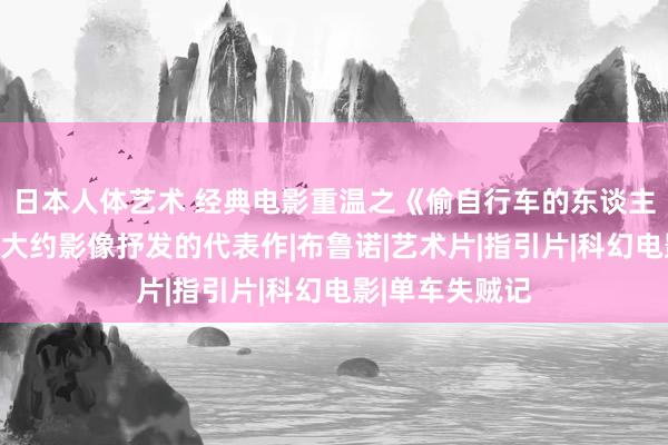 日本人体艺术 经典电影重温之《偷自行车的东谈主》：现实目标大约影像抒发的代表作|布鲁诺|艺术片|指引片|科幻电影|单车失贼记