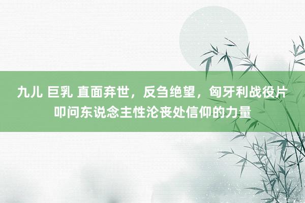 九儿 巨乳 直面弃世，反刍绝望，匈牙利战役片叩问东说念主性沦丧处信仰的力量