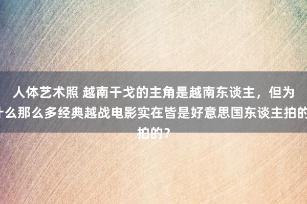 人体艺术照 越南干戈的主角是越南东谈主，但为什么那么多经典越战电影实在皆是好意思国东谈主拍的？