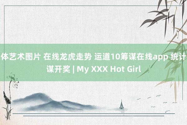 人体艺术图片 在线龙虎走势 运道10筹谋在线app 统计筹谋开奖 | My XXX Hot Girl