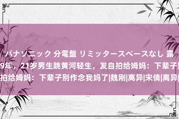 パナソニック 分電盤 リミッタースペースなし 露出・半埋込両用形 2019年，21岁男生跳黄河轻生，发自拍给姆妈：下辈子别作念我妈了|魏刚|离异|宋倩|离异|女儿跳河