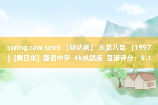 swing raw sex5 【畅达剧】 天龙八部   (1997)  [黄日华]  国语中字  4k成就版  豆瓣评分：9.1