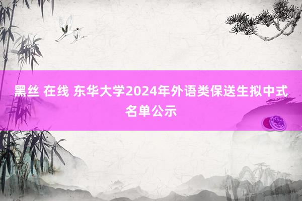 黑丝 在线 东华大学2024年外语类保送生拟中式名单公示