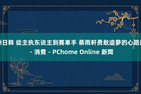 亚洲日韩 從主执东谈主到賽車手 蔡雨軒勇敢追夢的心路歷程 - 消費 - PChome Online 新聞