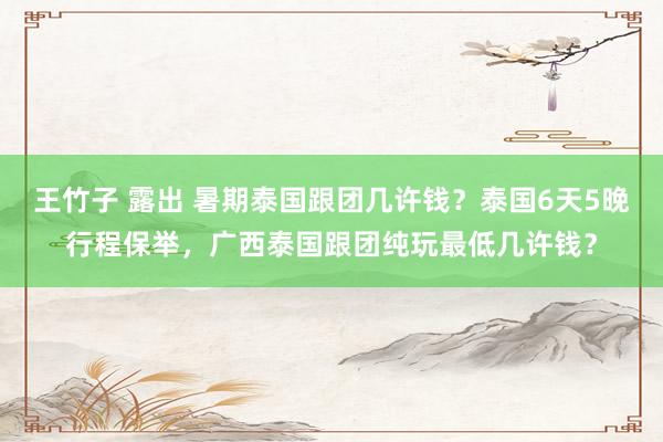 王竹子 露出 暑期泰国跟团几许钱？泰国6天5晚行程保举，广西泰国跟团纯玩最低几许钱？