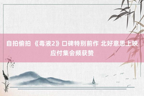 自拍偷拍 《毒液2》口碑特别前作 北好意思上映应付集会频获赞